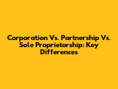 Corporation Vs. Partnership Vs. Sole Proprietorship: Key Differences
