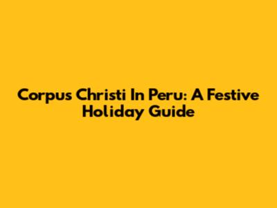 Corpus Christi In Peru: A Festive Holiday Guide
