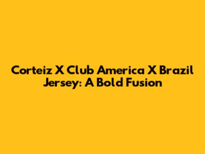 Corteiz X Club America X Brazil Jersey: A Bold Fusion