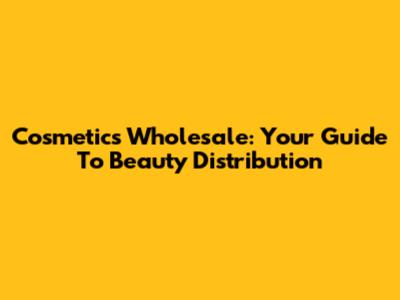 Cosmetics Wholesale: Your Guide To Beauty Distribution