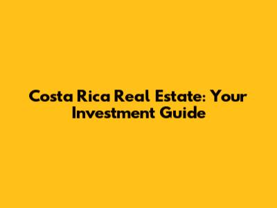 Costa Rica Real Estate: Your Investment Guide