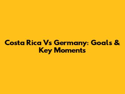 Costa Rica Vs Germany: Goals & Key Moments