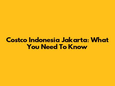 Costco Indonesia Jakarta: What You Need To Know