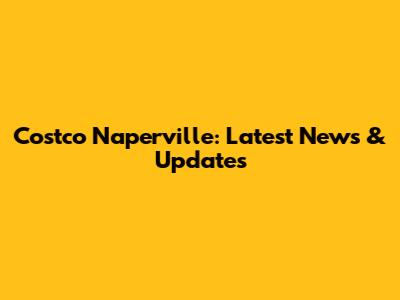 Costco Naperville: Latest News & Updates