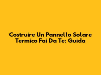 Costruire Un Pannello Solare Termico Fai Da Te: Guida