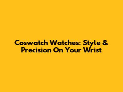 Coswatch Watches: Style & Precision On Your Wrist