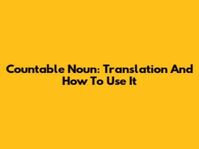 Countable Noun: Translation And How To Use It