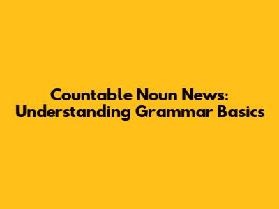 Countable Noun News: Understanding Grammar Basics