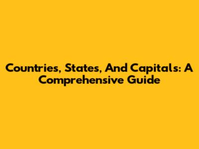 Countries, States, And Capitals: A Comprehensive Guide