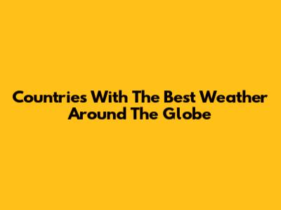 Countries With The Best Weather Around The Globe