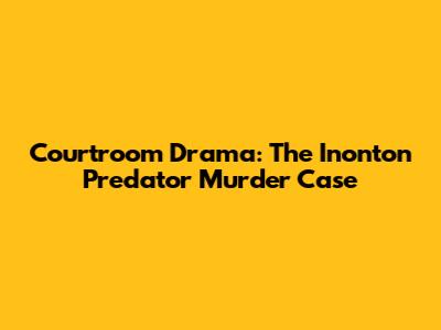 Courtroom Drama: The Inonton Predator Murder Case