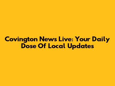 Covington News Live: Your Daily Dose Of Local Updates