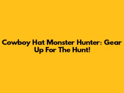 Cowboy Hat Monster Hunter: Gear Up For The Hunt!