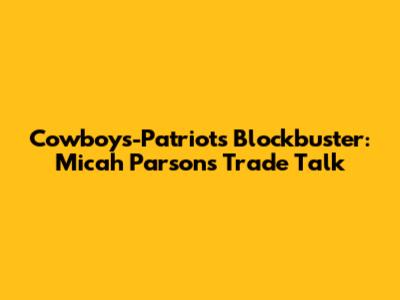 Cowboys-Patriots Blockbuster: Micah Parsons Trade Talk