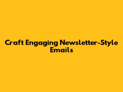 Craft Engaging Newsletter-Style Emails