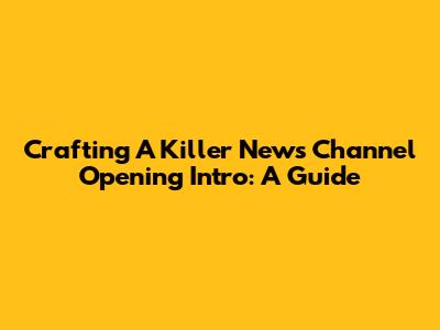 Crafting A Killer News Channel Opening Intro: A Guide