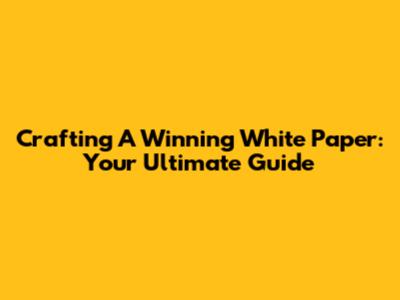 Crafting A Winning White Paper: Your Ultimate Guide