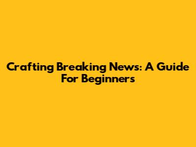 Crafting Breaking News: A Guide For Beginners