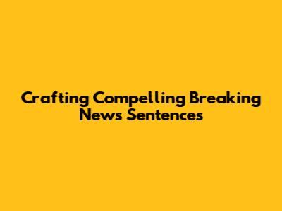 Crafting Compelling Breaking News Sentences