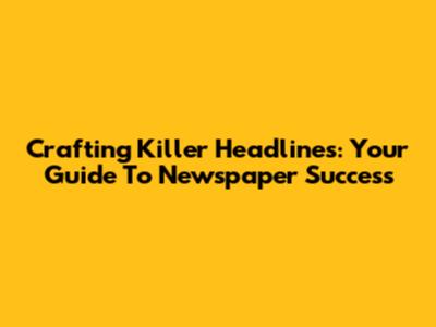 Crafting Killer Headlines: Your Guide To Newspaper Success