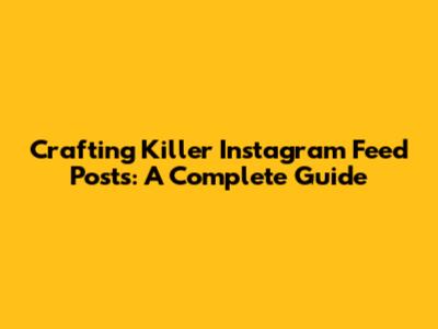 Crafting Killer Instagram Feed Posts: A Complete Guide