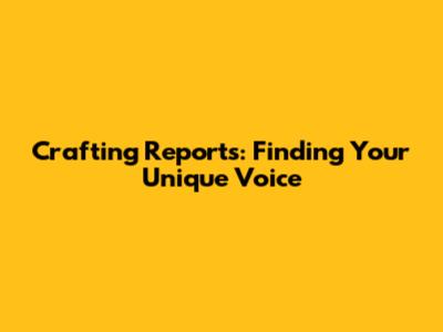 Crafting Reports: Finding Your Unique Voice