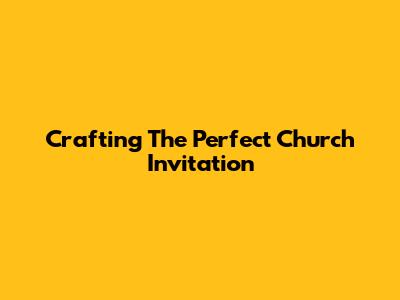 Crafting The Perfect Church Invitation