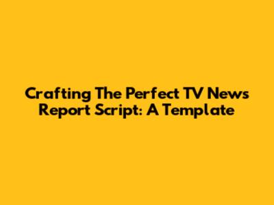 Crafting The Perfect TV News Report Script: A Template