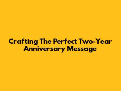 Crafting The Perfect Two-Year Anniversary Message