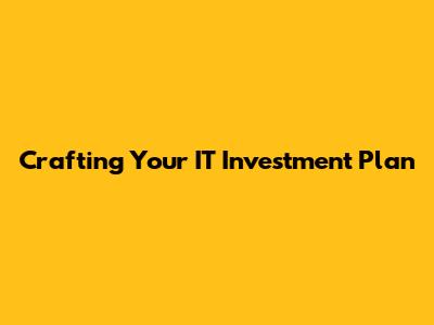 Crafting Your IT Investment Plan