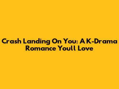 Crash Landing On You: A K-Drama Romance You'll Love