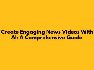 Create Engaging News Videos With AI: A Comprehensive Guide