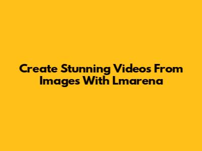 Create Stunning Videos From Images With Lmarena