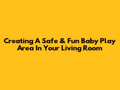 Creating A Safe & Fun Baby Play Area In Your Living Room