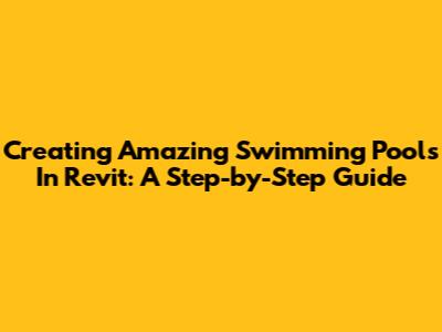Creating Amazing Swimming Pools In Revit: A Step-by-Step Guide