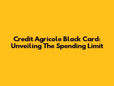 Credit Agricole Black Card: Unveiling The Spending Limit