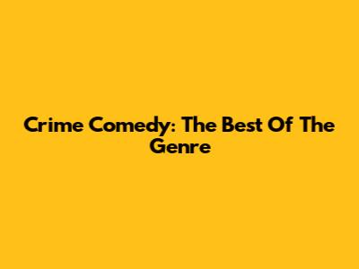 Crime Comedy: The Best Of The Genre