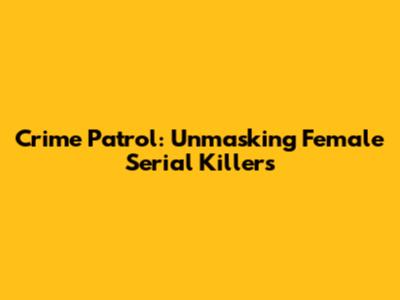 Crime Patrol: Unmasking Female Serial Killers