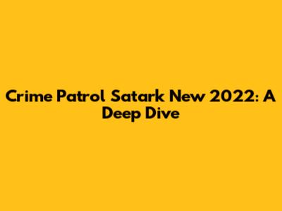 Crime Patrol Satark New 2022: A Deep Dive