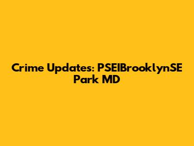 Crime Updates: PSEIBrooklynSE Park MD