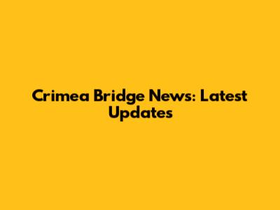 Crimea Bridge News: Latest Updates