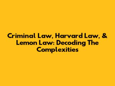 Criminal Law, Harvard Law, & Lemon Law: Decoding The Complexities