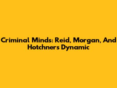 Criminal Minds: Reid, Morgan, And Hotchner's Dynamic