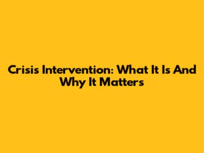 Crisis Intervention: What It Is And Why It Matters