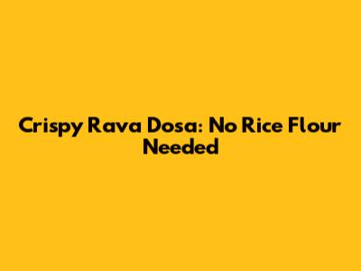 Crispy Rava Dosa: No Rice Flour Needed