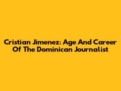 Cristian Jimenez: Age And Career Of The Dominican Journalist