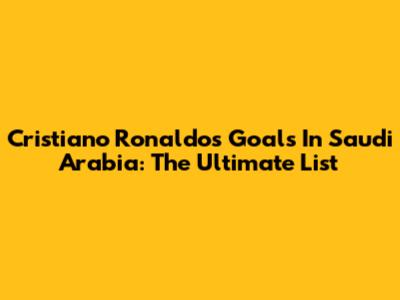 Cristiano Ronaldo's Goals In Saudi Arabia: The Ultimate List