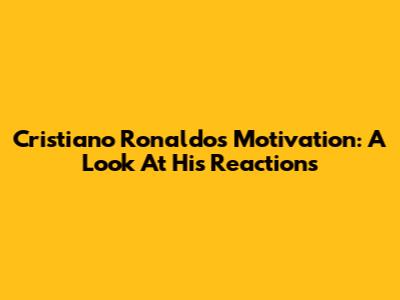 Cristiano Ronaldo's Motivation: A Look At His Reactions