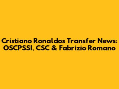 Cristiano Ronaldo's Transfer News: OSCPSSI, CSC & Fabrizio Romano