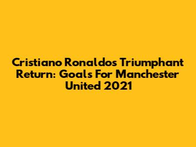 Cristiano Ronaldo's Triumphant Return: Goals For Manchester United 2021